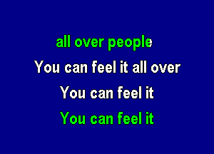 all over people

You can feel it all over
You can feel it
You can feel it