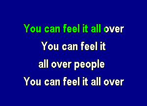 You can feel it all over
You can feel it

all over people

You can feel it all over