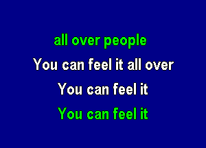 all over people

You can feel it all over
You can feel it
You can feel it