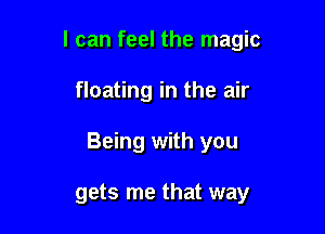 I can feel the magic

floating in the air

Being with you

gets me that way