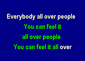 Everybody all over people
You can feel it

all over people

You can feel it all over