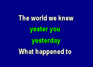 The world we knew
yester you

yesterday

What happened to