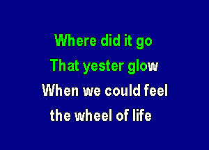 Where did it go
That yester glow

When we could feel
the wheel of life