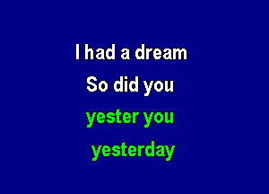 I had a dream
So did you
yester you

yesterday