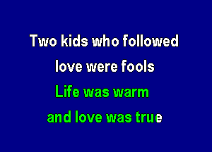 Two kids who followed
love were fools
Life was warm

and love was true