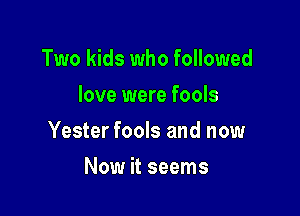 Two kids who followed
love were fools

Yester fools and now

Now it seems
