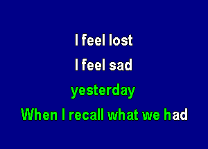 lfeel lost
I feel sad

yesterday

When I recall what we had