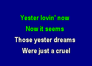 Yester lovin' now
Now it seems

Those yester dreams

Were just a cruel