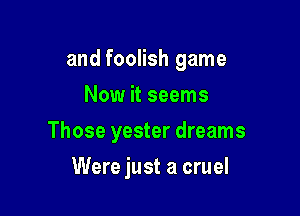 and foolish game
Now it seems

Those yester dreams

Were just a cruel