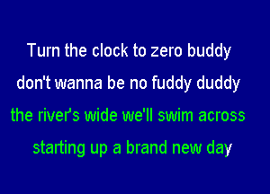 Turn the clock to zero buddy
don't wanna be no fuddy duddy
the rivers wide we'll swim across

starting up a brand new day