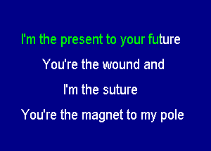 I'm the present to your future
You're the wound and

I'm the suture

You're the magnet to my pole