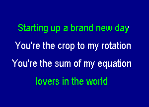 Starting up a brand new day

You're the crop to my rotation

You're the sum of my equation

lovers in the world