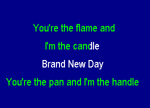 You're the flame and

I'm the candle

Brand New Day

You're the pan and I'm the handle