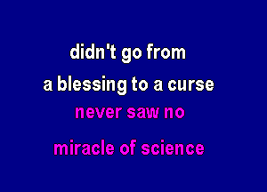 didn't go from

a blessing to a curse