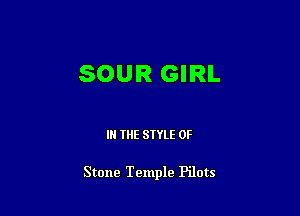 SOUR GIRL

IN THE STYLE 0F

Stone Temple Pilots