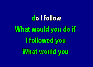 do I follow
What would you do if
lfollowed you

What would you