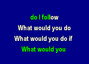 do I follow
What would you do

What would you do if

What would you