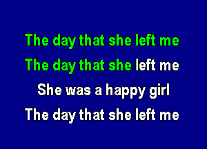 The daythat she left me
The daythat she left me

She was a happy girl
The day that she left me