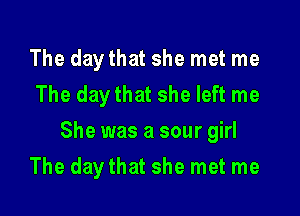 The daythat she met me
The daythat she left me

She was a sour girl

The day that she met me