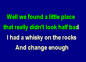 Well we found a little place
that really didn't look half bad

I had a whisky on the rocks
And change enough