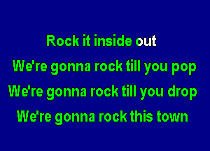 Rock it inside out
We're gonna rock till you pop

We're gonna rock till you drop

We're gonna rock this town
