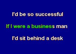 I'd be so successful

If I were a business man

I'd sit behind a desk