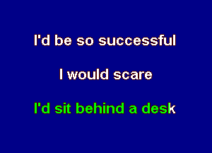 I'd be so successful

I would scare

I'd sit behind a desk