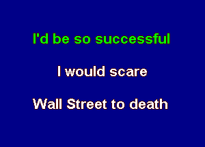 I'd be so successful

I would scare

Wall Street to death