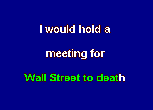 I would hold a

meeting for

Wall Street to death