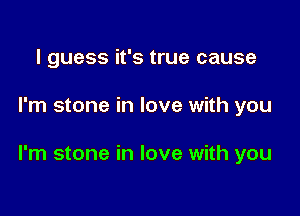 I guess it's true cause

I'm stone in love with you

I'm stone in love with you
