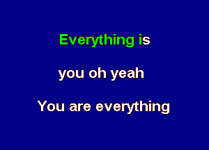 Everything is

you oh yeah

You are everything