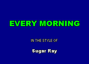 IEVIEIRY MORNIING

IN THE STYLE 0F

Sugar Ray