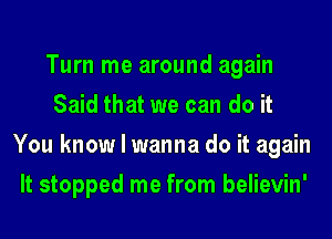 Turn me around again
Said that we can do it
You know I wanna do it again
It stopped me from believin'