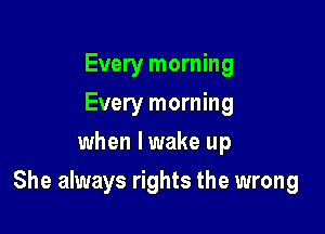 Every morning
Every morning
when lwake up

She always rights the wrong