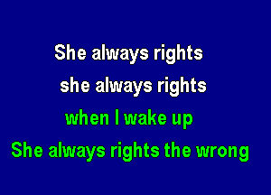 She always rights
she always rights
when lwake up

She always rights the wrong