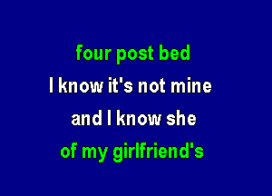 four post bed
I know it's not mine
and I know she

of my girlfriend's