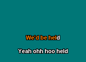 Wew be held

Yeah ohh hoo held