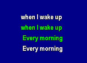 when I wake up
when lwake up
Every morning

Every morning