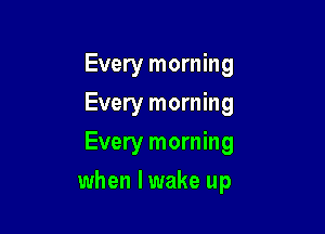 Every morning

Every morning

Every morning
when lwake up