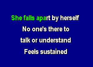 She falls apart by herself

No one's there to
talk or understand

Feels sustained