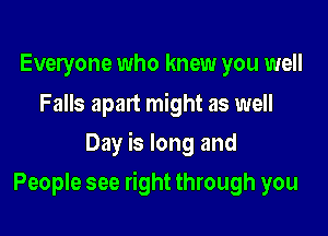 Everyone who knew you well

Falls apart might as well
Day is long and

People see right through you