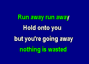Run away run away
Hold onto you

but you're going away

nothing is wasted