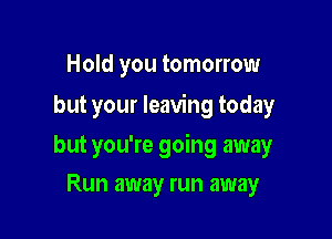 Hold you tomorrow
but your leaving today

but you're going away

Run away run away