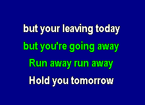 but your leaving today

but you're going away

Run away run away
Hold you tomorrow