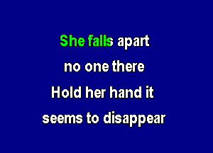 She falls apart
no one there

Hold her hand it

seems to disappear