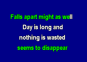 Falls apart might as well

Day is long and

nothing is wasted
seems to disappear
