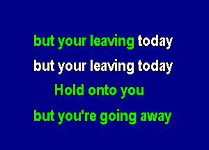 but your leaving today

but your leaving today
Hold onto you

but you're going away