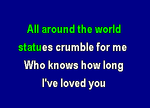 All around the world
statues crumble for me

Who knows how long

I've loved you
