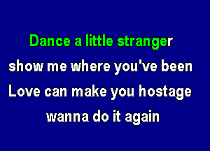 Dance a little stranger
show me where you've been
Love can make you hostage

wanna do it again