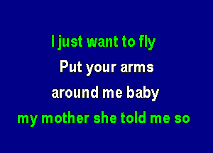 Ijust want to fly

Put your arms
around me baby
my mother she told me so